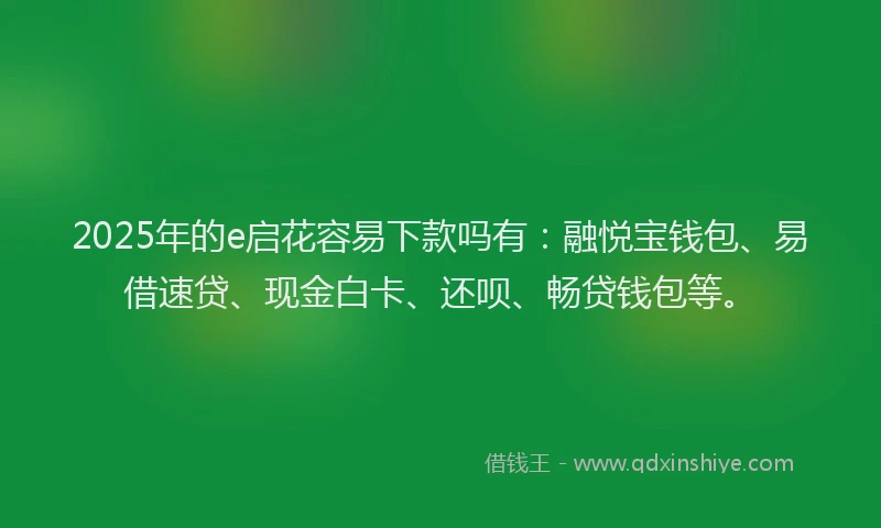 2025年的e启花容易下款吗有：融悦宝钱包、易借速贷、现金白卡、还呗、畅贷钱包等。