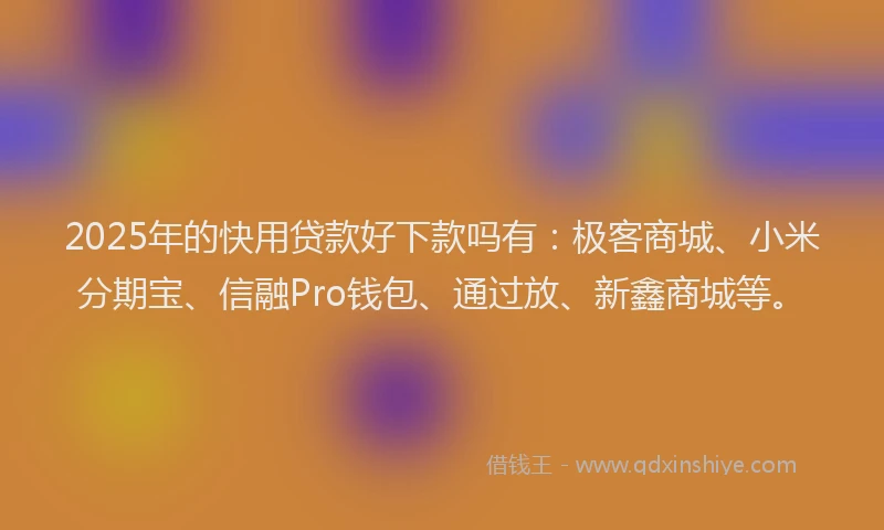 2025年的快用贷款好下款吗有：极客商城、小米分期宝、信融Pro钱包、通过放、新鑫商城等。