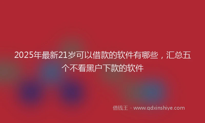 2025年最新21岁可以借款的软件有哪些，汇总五个不看黑户下款的软件