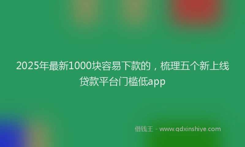 2025年最新1000块容易下款的，梳理五个新上线贷款平台门槛低app