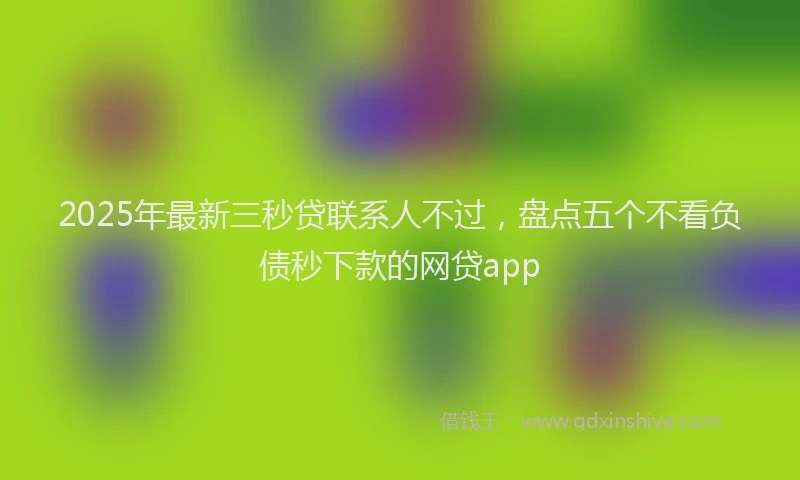 2025年最新三秒贷联系人不过，盘点五个不看负债秒下款的网贷app