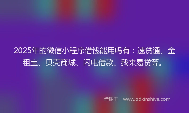 2025年的微信小程序借钱能用吗有：速贷通、金租宝、贝壳商城、闪电借款、我来易贷等。