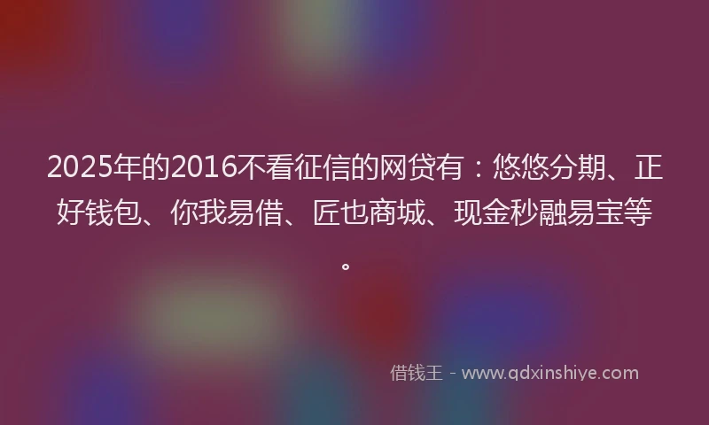 2025年的2016不看征信的网贷有：悠悠分期、正好钱包、你我易借、匠也商城、现金秒融易宝等。