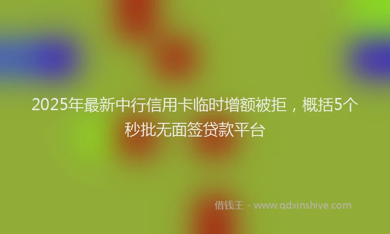2025年最新中行信用卡临时增额被拒，概括5个秒批无面签贷款平台