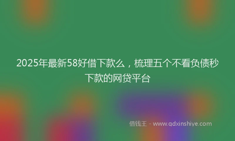 2025年最新58好借下款么，梳理五个不看负债秒下款的网贷平台