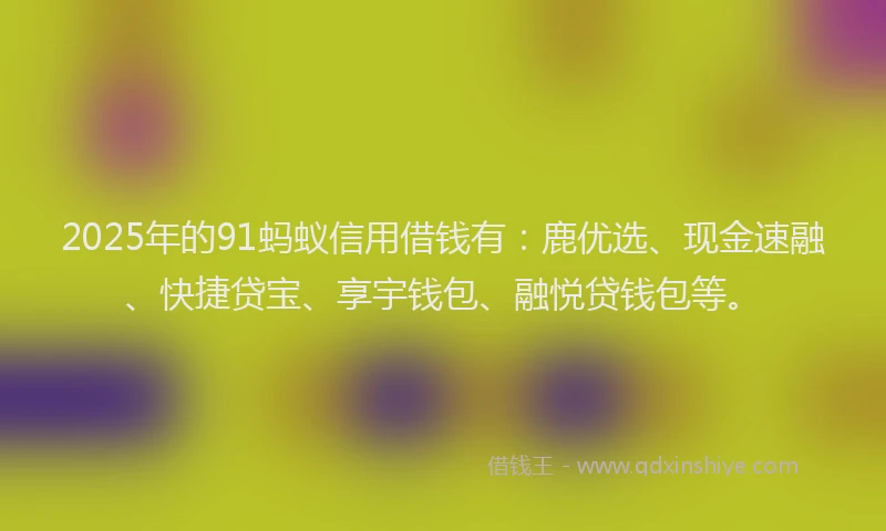 2025年的91蚂蚁信用借钱有：鹿优选、现金速融、快捷贷宝、享宇钱包、融悦贷钱包等。