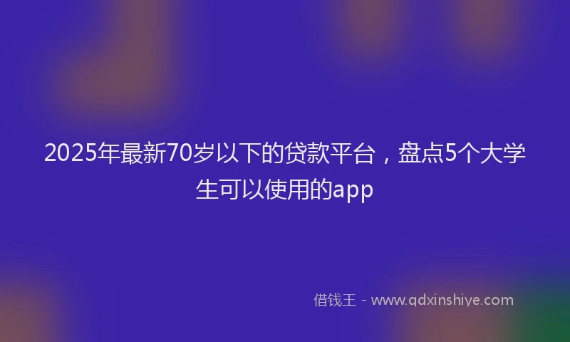 2025年最新70岁以下的贷款平台，盘点5个大学生可以使用的app