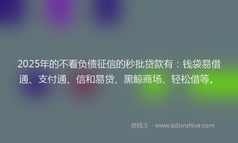2025年的不看负债征信的秒批贷款有：钱袋易借通、支付通、信和易贷、黑鲸商场、轻松借等。