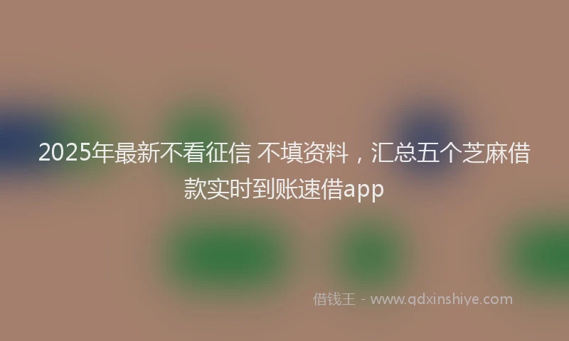 2025年最新不看征信 不填资料，汇总五个芝麻借款实时到账速借app