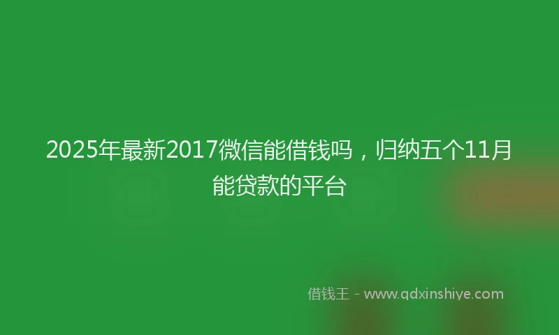 2025年最新2017微信能借钱吗，归纳五个11月能贷款的平台