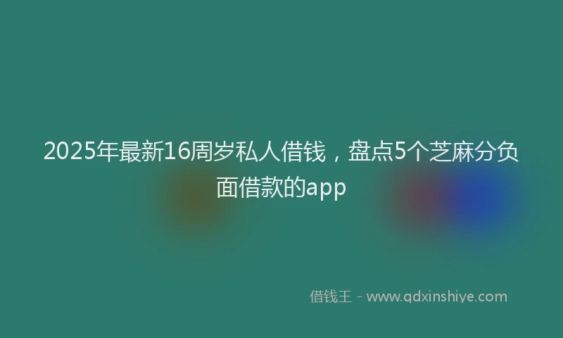 2025年最新16周岁私人借钱，盘点5个芝麻分负面借款的app