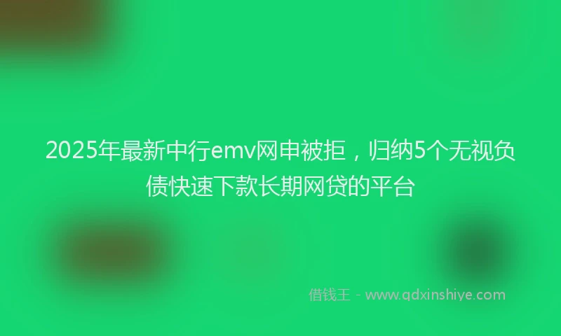 2025年最新中行emv网申被拒，归纳5个无视负债快速下款长期网贷的平台