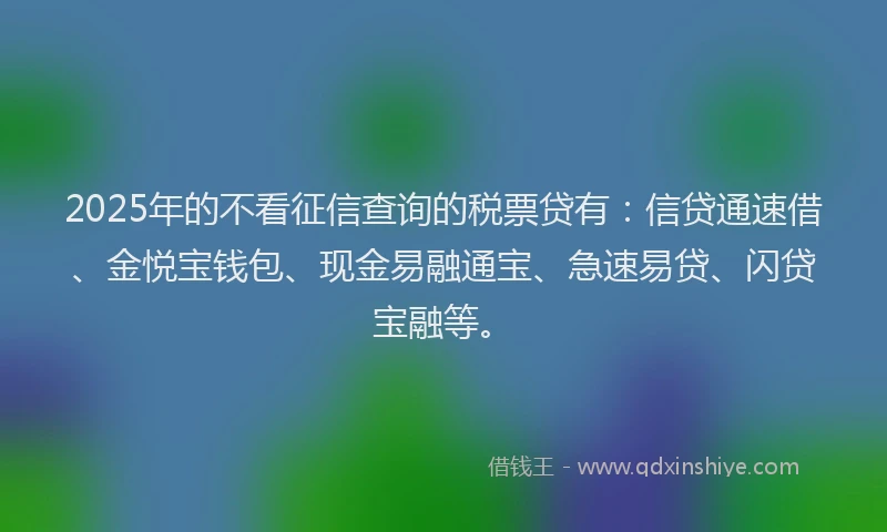 2025年的不看征信查询的税票贷有：信贷通速借、金悦宝钱包、现金易融通宝、急速易贷、闪贷宝融等。