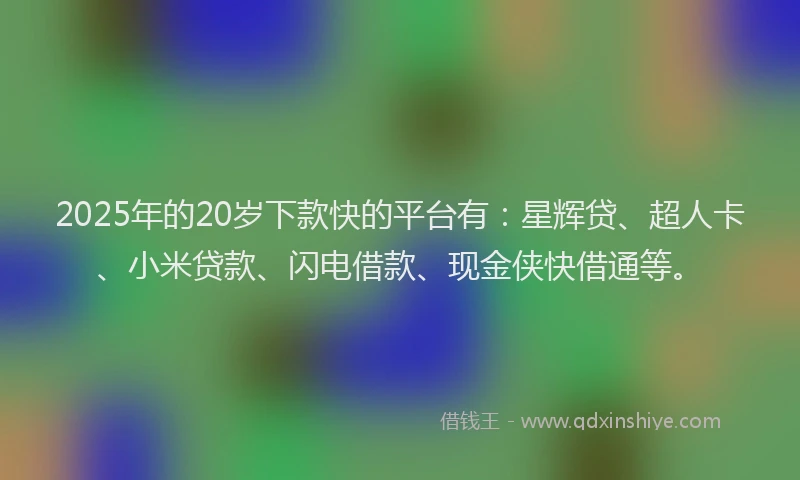 2025年的20岁下款快的平台有：星辉贷、超人卡、小米贷款、闪电借款、现金侠快借通等。