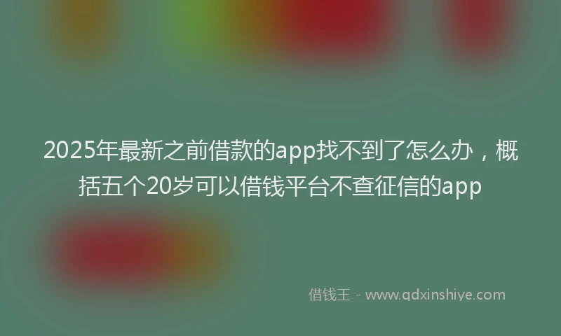 2025年最新之前借款的app找不到了怎么办，概括五个20岁可以借钱平台不查征信的app