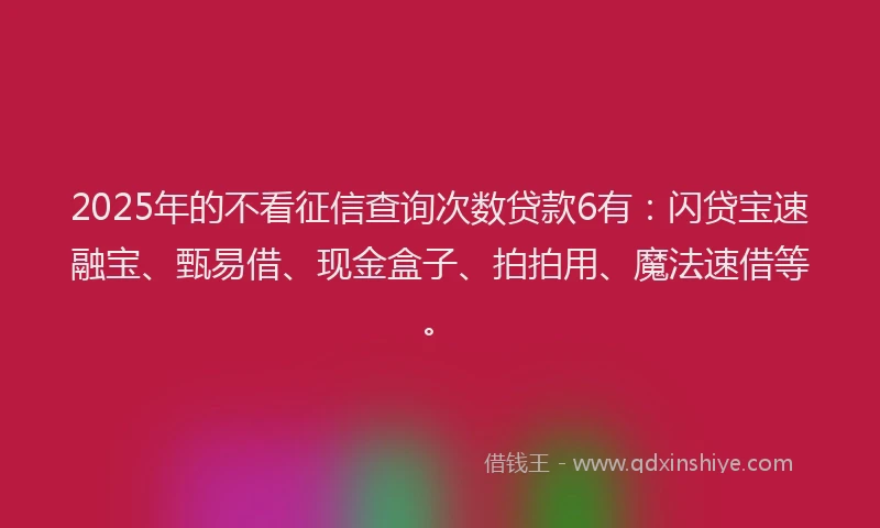 2025年的不看征信查询次数贷款6有：闪贷宝速融宝、甄易借、现金盒子、拍拍用、魔法速借等。