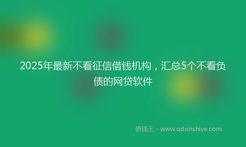 2025年最新不看征信借钱机构，汇总5个不看负债的网贷软件