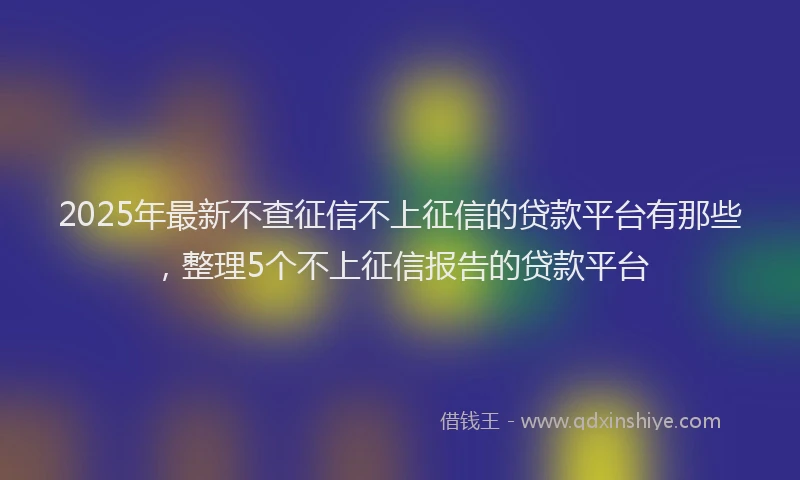 2025年最新不查征信不上征信的贷款平台有那些，整理5个不上征信报告的贷款平台