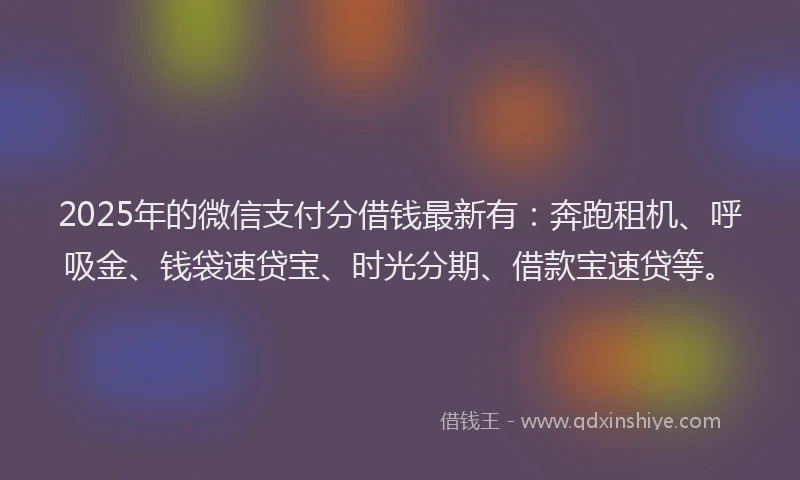2025年的微信支付分借钱最新有：奔跑租机、呼吸金、钱袋速贷宝、时光分期、借款宝速贷等。