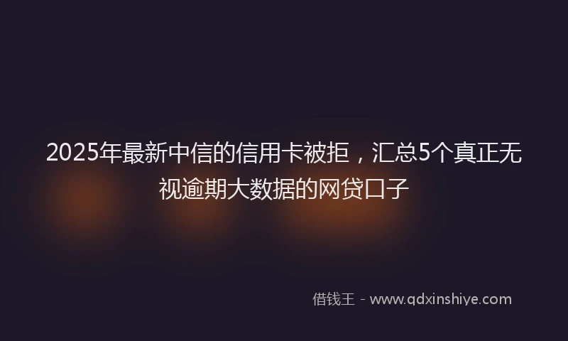 2025年最新中信的信用卡被拒，汇总5个真正无视逾期大数据的网贷口子
