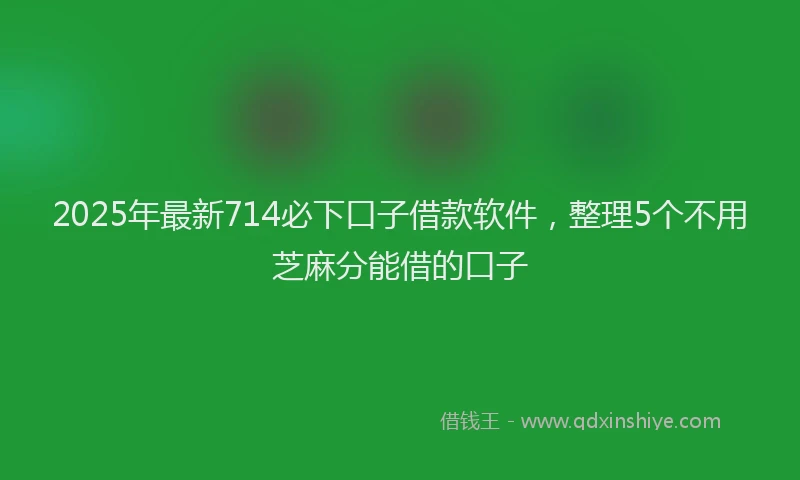 2025年最新714必下口子借款软件，整理5个不用芝麻分能借的口子
