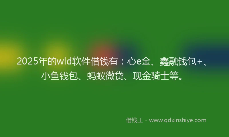 2025年的wld软件借钱有：心e金、鑫融钱包+、小鱼钱包、蚂蚁微贷、现金骑士等。