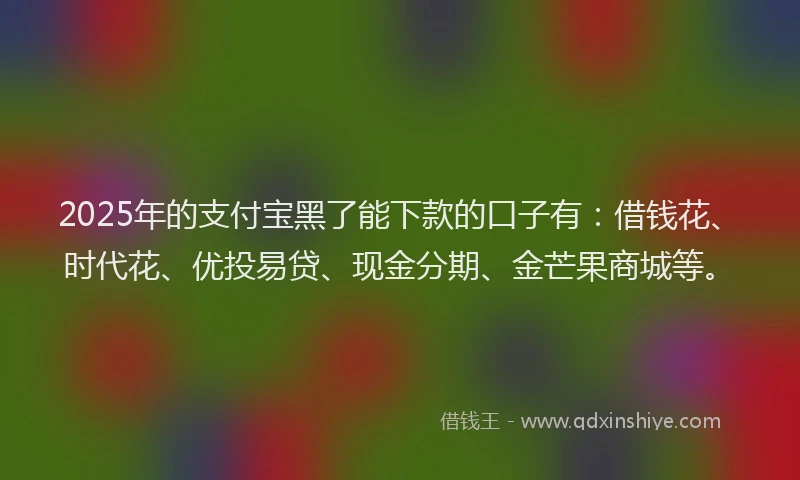 2025年的支付宝黑了能下款的口子有：借钱花、时代花、优投易贷、现金分期、金芒果商城等。