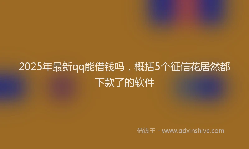 2025年最新qq能借钱吗，概括5个征信花居然都下款了的软件