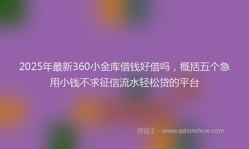 2025年最新360小金库借钱好借吗，概括五个急用小钱不求征信流水轻松贷的平台