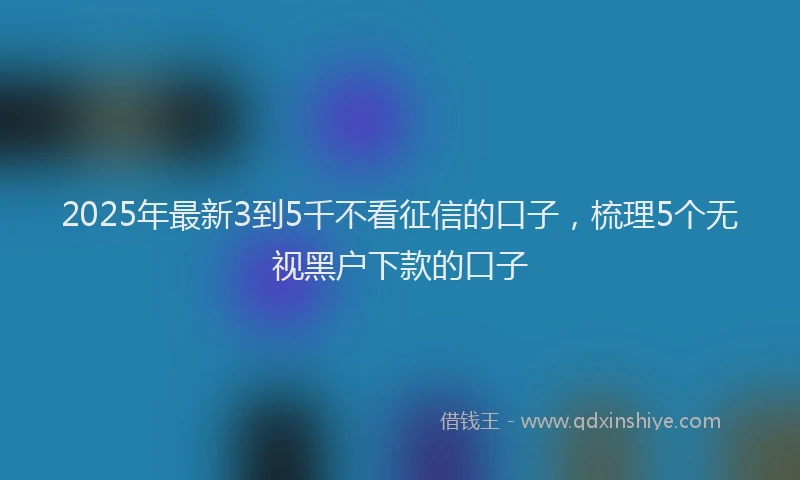 2025年最新3到5千不看征信的口子，梳理5个无视黑户下款的口子