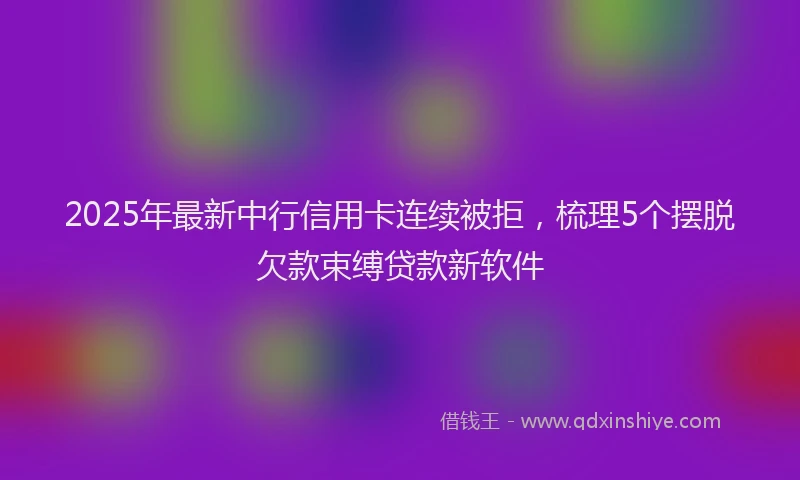 2025年最新中行信用卡连续被拒，梳理5个摆脱欠款束缚贷款新软件