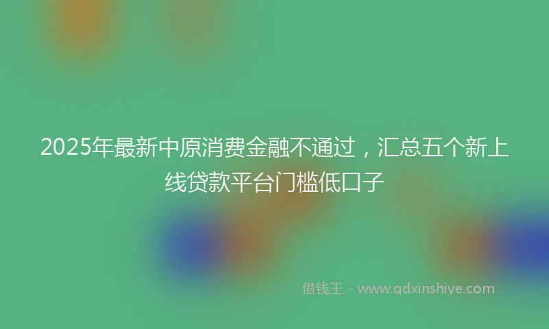2025年最新中原消费金融不通过，汇总五个新上线贷款平台门槛低口子