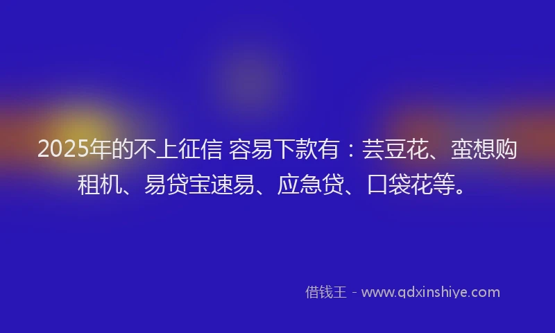 2025年的不上征信 容易下款有：芸豆花、蛮想购租机、易贷宝速易、应急贷、口袋花等。