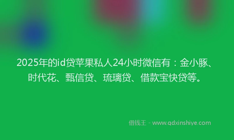 2025年的id贷苹果私人24小时微信有：金小豚、时代花、甄信贷、琉璃贷、借款宝快贷等。