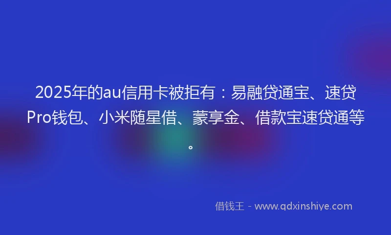 2025年的au信用卡被拒有：易融贷通宝、速贷Pro钱包、小米随星借、蒙享金、借款宝速贷通等。