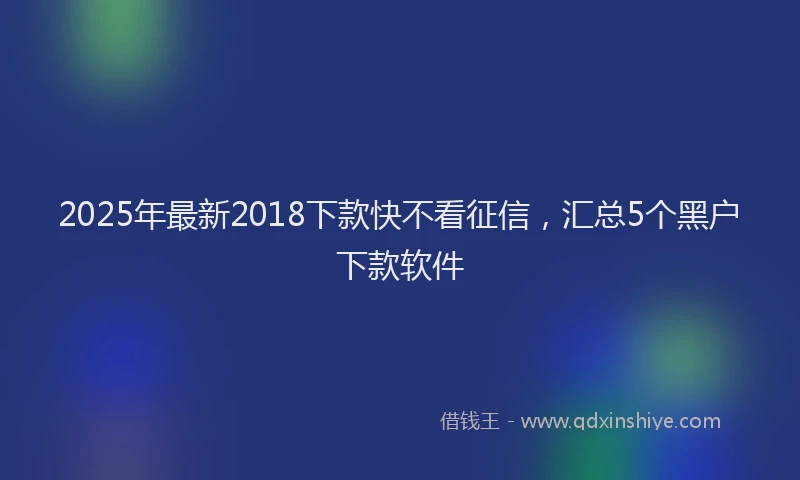 2025年最新2018下款快不看征信，汇总5个黑户下款软件