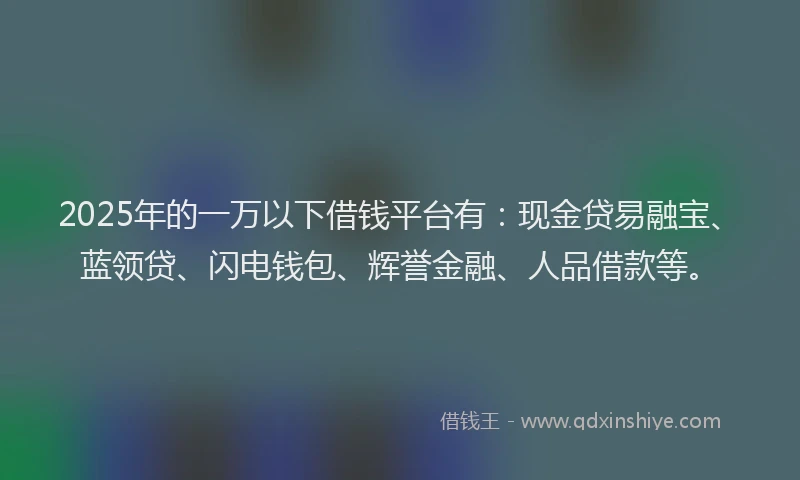 2025年的一万以下借钱平台有：现金贷易融宝、蓝领贷、闪电钱包、辉誉金融、人品借款等。