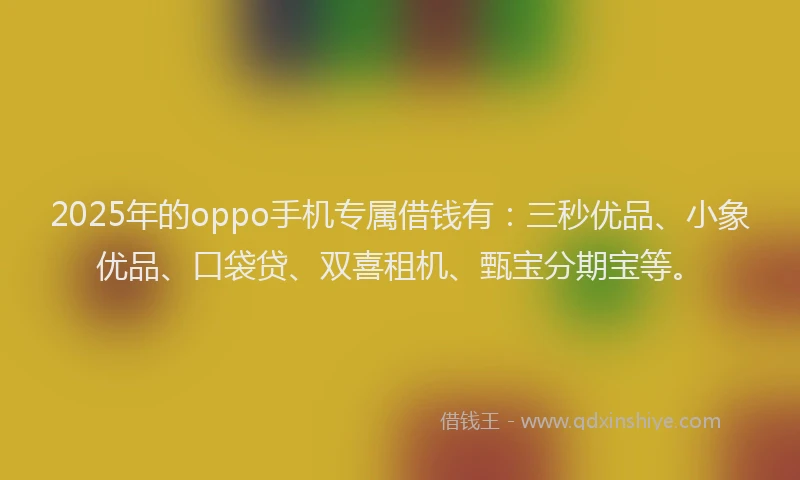 2025年的oppo手机专属借钱有：三秒优品、小象优品、口袋贷、双喜租机、甄宝分期宝等。