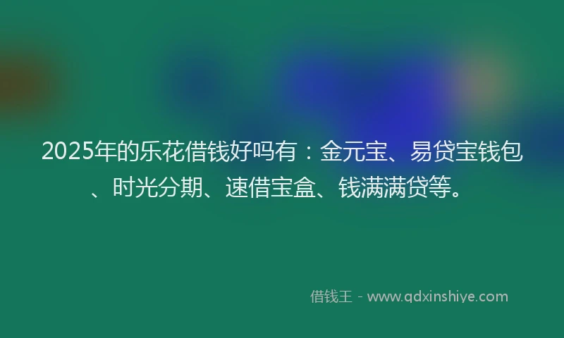 2025年的乐花借钱好吗有：金元宝、易贷宝钱包、时光分期、速借宝盒、钱满满贷等。