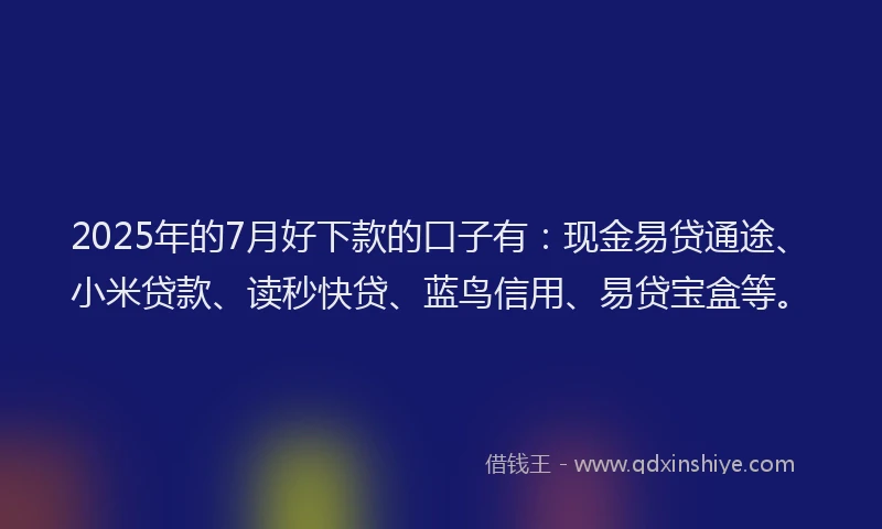 2025年的7月好下款的口子有：现金易贷通途、小米贷款、读秒快贷、蓝鸟信用、易贷宝盒等。