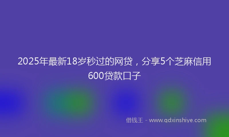 2025年最新18岁秒过的网贷，分享5个芝麻信用600贷款口子