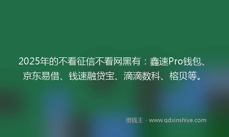 2025年的不看征信不看网黑有：鑫速Pro钱包、京东易借、钱速融贷宝、滴滴数科、榕贝等。