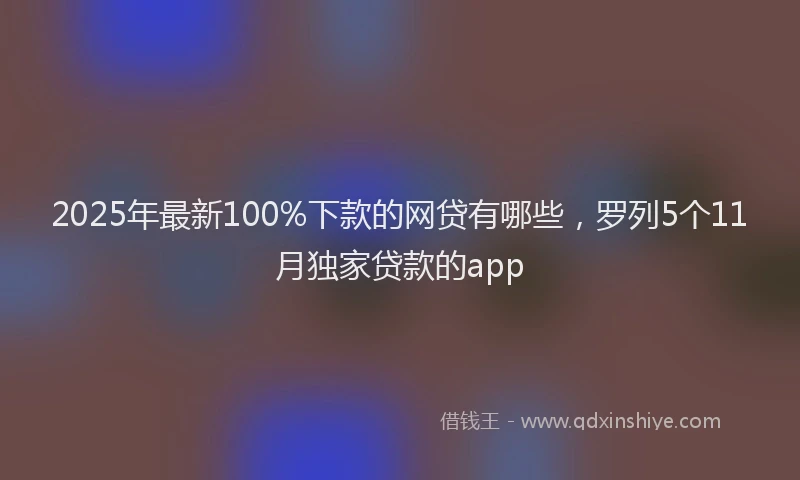 2025年最新100%下款的网贷有哪些，罗列5个11月独家贷款的app