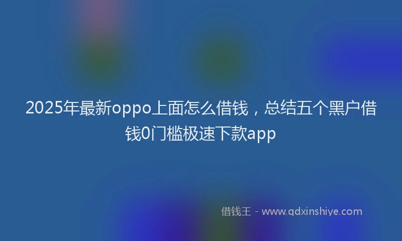 2025年最新oppo上面怎么借钱，总结五个黑户借钱0门槛极速下款app