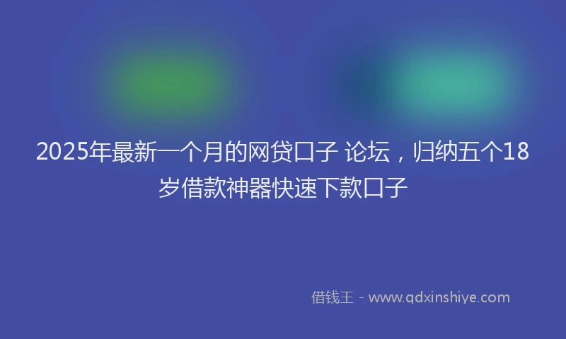 2025年最新一个月的网贷口子 论坛，归纳五个18岁借款神器快速下款口子