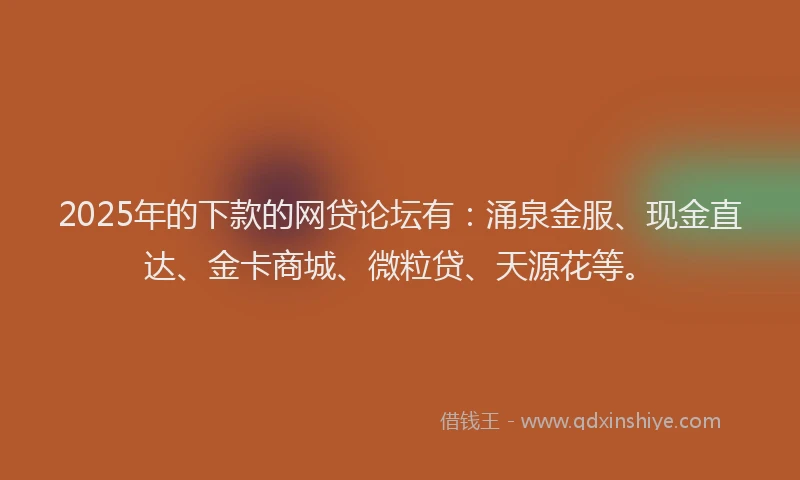 2025年的下款的网贷论坛有：涌泉金服、现金直达、金卡商城、微粒贷、天源花等。