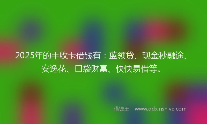2025年的丰收卡借钱有：蓝领贷、现金秒融途、安逸花、口袋财富、快快易借等。