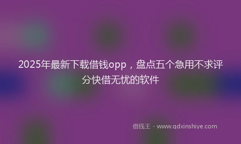 2025年最新下载借钱opp，盘点五个急用不求评分快借无忧的软件