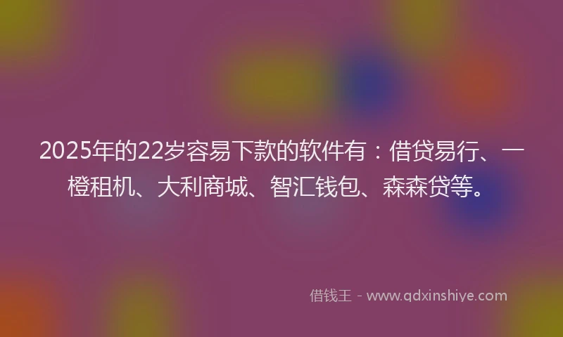 2025年的22岁容易下款的软件有：借贷易行、一橙租机、大利商城、智汇钱包、森森贷等。