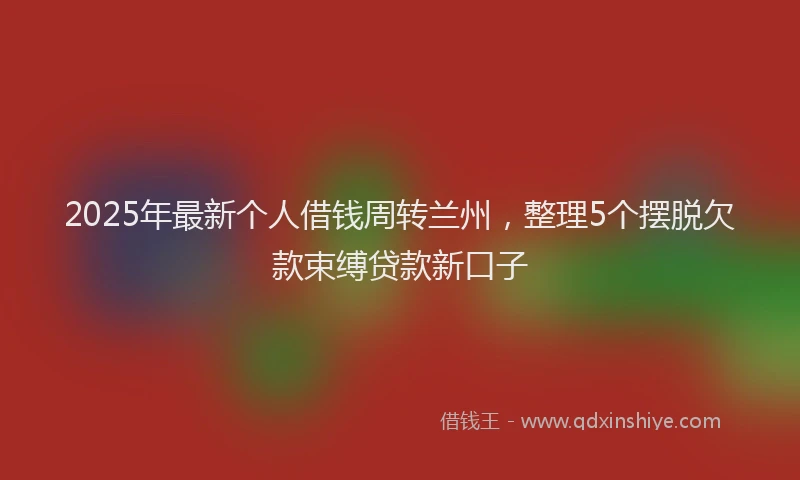 2025年最新个人借钱周转兰州，整理5个摆脱欠款束缚贷款新口子